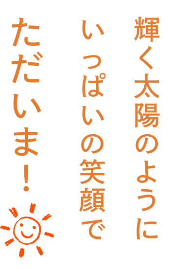 輝く太陽のようにいっぱいの笑顔でただいま！